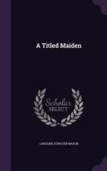 A Titled Maiden di Caroline Atwater Mason edito da Palala Press