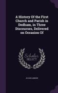 A History Of The First Church And Parish In Dedham, In Three Discourses, Delivered On Occasion Of di Alvan Lamson edito da Palala Press