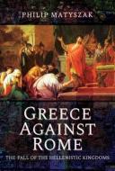 Greece Against Rome: The Fall of the Hellenistic Kingdoms 250-31 BC di Philip Matyszak edito da PEN & SWORD MILITARY