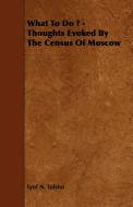 What to Do ? - Thoughts Evoked by the Census of Moscow di Leo Nikolayevich Tolstoy, Lyof Tolstoi edito da Gardner Press