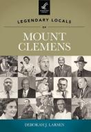 Legendary Locals of Mount Clemens di Deborah J. Larsen edito da ARCADIA PUB (SC)