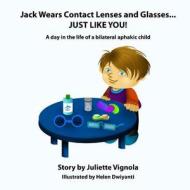Jack Wears Contact Lenses and Glasses... Just Like You!: A Day in the Life of a Bilateral Aphakic Child di Juliette S. Vignola edito da Createspace