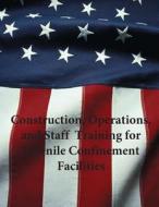 Construction, Operations, and Staff Training for Juvenile Confinement Facilities di U. S. Department of Justice edito da Createspace