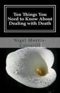 Ten Things You Need to Know about Dealing with Death di Nigel Morris-Cotterill edito da Createspace