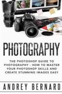Photography: The Photoshop Guide to Photography - How to Master Your Photoshop Skills and Create Stunning Images Easy di Andrey Bernard edito da Createspace