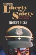 Neither Liberty Nor Safety: Fear, Ideology, and the Growth of Government di Robert Higgs edito da INDEPENDENT INST