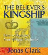 The Believer's Kingship: How to Activate Your Spiritual Authority di Jonas Clark edito da SPIRIT OF LIFE MINISTRIES