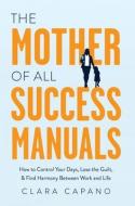 The Mother of All Success Manuals: How to Control Your Days, Lose the Guilt, and Find Harmony Between Work and Life di Clara Capano edito da AN INC ORIGINAL