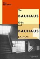 The Bauhaus Idea and Bauhaus Politics di Eva Forgacs edito da Central European University Press