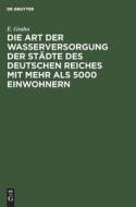 Die Art der Wasserversorgung der Städte des Deutschen Reiches mit mehr als 5000 Einwohnern di E. Grahn edito da De Gruyter