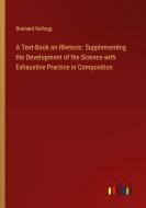 A Text-Book on Rhetoric: Supplementing the Development of the Science with Exhaustive Practice in Composition di Brainerd Kellogg edito da Outlook Verlag