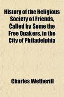 History Of The Religious Society Of Friends, Called By Some The Free Quakers, In The City Of Philadelphia di Charles Wetherill edito da General Books Llc