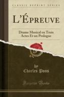 L'Epreuve: Drame Musical En Trois Actes Et Un Prologue (Classic Reprint) di Charles Pons edito da Forgotten Books