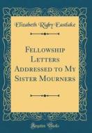 Fellowship Letters Addressed to My Sister Mourners (Classic Reprint) di Elizabeth Rigby Eastlake edito da Forgotten Books