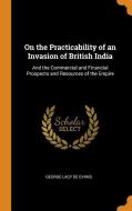 On The Practicability Of An Invasion Of British India di George Lacy De Evans edito da Franklin Classics Trade Press