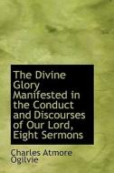 The Divine Glory Manifested In The Conduct And Discourses Of Our Lord, Eight Sermons di Charles Atmore Ogilvie edito da Bibliolife