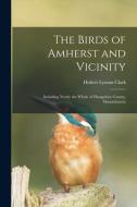 The Birds of Amherst and Vicinity: Including Nearly the Whole of Hampshire County, Massachusetts di Hubert Lyman Clark edito da LIGHTNING SOURCE INC