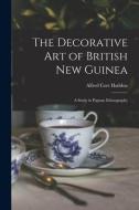 The Decorative Art of British New Guinea: A Study in Papuan Ethnography di Alfred Cort Haddon edito da LEGARE STREET PR