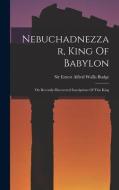 Nebuchadnezzar, King Of Babylon: On Recently-discovered Inscriptions Of This King edito da LEGARE STREET PR