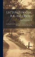 Lectures of Col. R.G. Ingersoll; Including his Letters on the Chinese God--Is Suicide a Sin?--The Right to One's Life--etc. Etc. Etc di Robert Green Ingersoll edito da LEGARE STREET PR