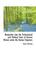 Researches Into The Ecclesiastical & Political State Of Ancient Britain Under The Roman Emperors di Francis Thackeray edito da Bibliolife