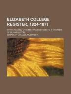 Elizabeth College Register, 1824-1873; With a Record of Some Earlier Students. a Chapter of Island History di Guernsey Elizabeth College edito da Rarebooksclub.com