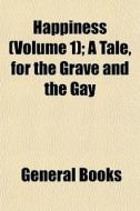 Happiness (volume 1); A Tale, For The Grave And The Gay edito da General Books Llc