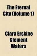The Eternal City Volume 1 di Clara Erskine Clement Waters edito da General Books
