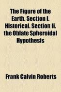 The Figure Of The Earth. Section I. Historical. Section Ii. The Oblate Spheroidal Hypothesis di Frank Calvin Roberts edito da General Books Llc