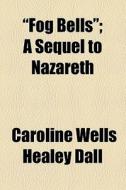 "fog Bells"; A Sequel To Nazareth di Caroline Wells Healey Dall edito da General Books Llc