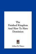 The Finished Kingdom and How to Have Dominion di Lillian De Waters edito da Kessinger Publishing