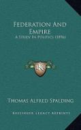 Federation and Empire: A Study in Politics (1896) di Thomas Alfred Spalding edito da Kessinger Publishing