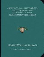 Architectural Illustrations and Description of Kettering Church, Northamptonshire (1869) di Robert William Billings edito da Kessinger Publishing