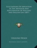 Elucidations of Imposition in the Imitation and Adulteration of Holland and English Gin (1857) di Udolpho Wolfe edito da Kessinger Publishing