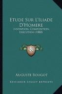 Etude Sur L'Iliade D'Homere: Invention, Composition, Execution (1888) di Auguste Bougot edito da Kessinger Publishing