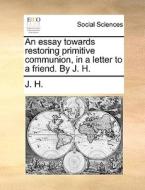 An Essay Towards Restoring Primitive Communion, In A Letter To A Friend. By J. H. di J H edito da Gale Ecco, Print Editions