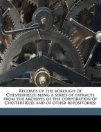 Records Of The Borough Of Chesterfield: Being A Series Of Extracts From The Archives Of The Corporation Of Chesterfield, And Of Other Repositories; di John Pym Yeatman, George E. Gee edito da Nabu Press