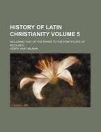 History of Latin Christianity Volume 5; Including That of the Popes to the Pontificate of Nicolas V di Henry Hart Milman edito da Rarebooksclub.com