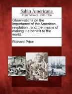 Observations on the Importance of the American Revolution: And the Means of Making It a Benefit to the World. di Richard Price edito da GALE ECCO SABIN AMERICANA