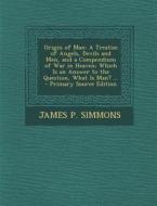 Origin of Man: A Treatise of Angels, Devils and Men, and a Compendium of War in Heaven; Which Is an Answer to the Question, What Is M di James P. Simmons edito da Nabu Press