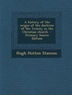 A History of the Origin of the Doctrine of the Trinity in the Christian Church di Hugh Hutton Stannus edito da Nabu Press