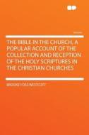 The Bible in the Church, a Popular Account of the Collection and Reception of the Holy Scriptures in the Christian Churc di Brooke Foss Westcott edito da HardPress Publishing