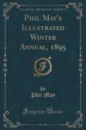 Phil May's Illustrated Winter Annual, 1895 (classic Reprint) di Phil May edito da Forgotten Books
