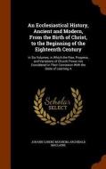 An Ecclesiastical History, Ancient And Modern, From The Birth Of Christ, To The Beginning Of The Eighteenth Century di Johann Lorenz Mosheim, Archibald MacLaine edito da Arkose Press