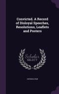 Convicted. A Record Of Disloyal Speeches, Resolutions, Leaflets And Posters di Ian Malcolm edito da Palala Press