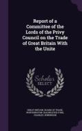 Report Of A Committee Of The Lords Of The Privy Council On The Trade Of Great Britain With The Unite di Worthington Chaunceyed Ford, Charles Jenkinson edito da Palala Press