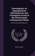 Consumption, As Engendered By Rebreathed Air And Consequent Arrest Of The Unconsumed Carbonaceous Waste di Henry M'Cormac edito da Palala Press