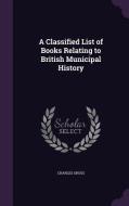 A Classified List Of Books Relating To British Municipal History di Charles Gross edito da Palala Press
