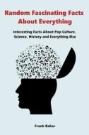 Random Fascinating Facts About Everything: Interesting Facts About Pop Culture, Science, History and Everything Else di Frank Baker edito da LIGHTNING SOURCE INC