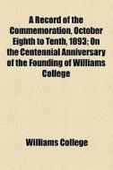 A Record Of The Commemoration, October Eighth To Tenth, 1893; On The Centennial Anniversary Of The Founding Of Williams College di Williams College edito da General Books Llc